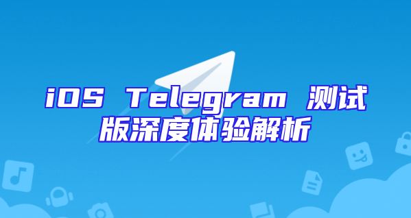 iOS Telegram 测试版深度体验解析