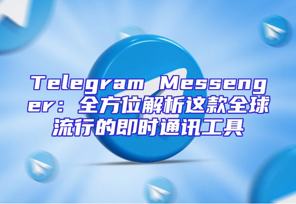Telegram Messenger：全方位解析这款全球流行的即时通讯工具