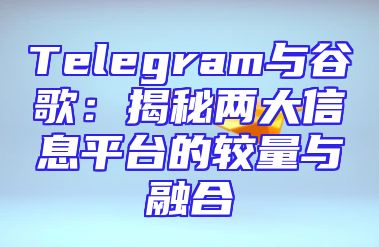 Telegram与谷歌：揭秘两大信息平台的较量与融合