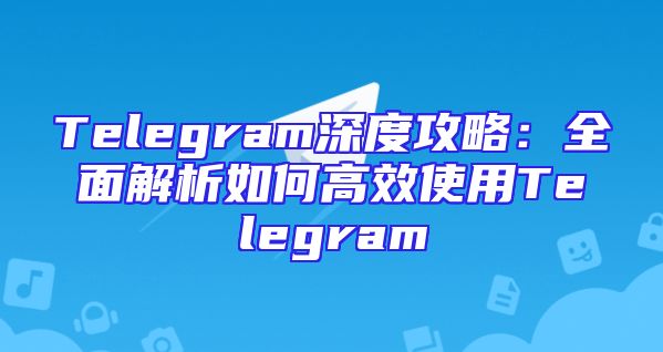 Telegram深度攻略：全面解析如何高效使用Telegram