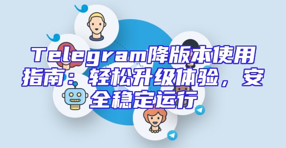 Telegram降版本使用指南：轻松升级体验，安全稳定运行