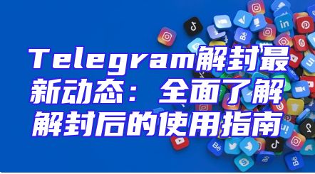 Telegram解封最新动态：全面了解解封后的使用指南