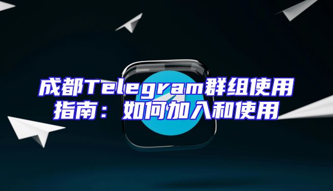 成都Telegram群组使用指南：如何加入和使用