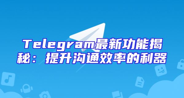 Telegram最新功能揭秘：提升沟通效率的利器