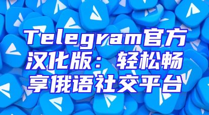 Telegram官方汉化版：轻松畅享俄语社交平台