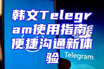 韩文Telegram使用指南：便捷沟通新体验
