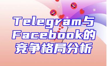 Telegram与Facebook的竞争格局分析