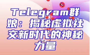 Telegram群娘：揭秘虚拟社交新时代的神秘力量