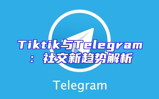 Tiktik与Telegram：社交新趋势解析