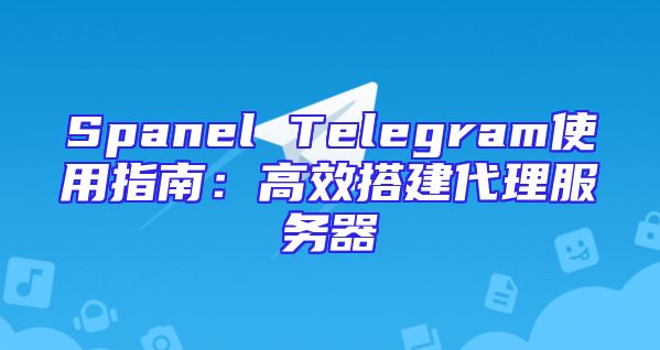 Spanel Telegram使用指南：高效搭建代理服务器