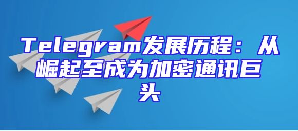 Telegram发展历程：从崛起至成为加密通讯巨头