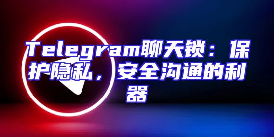 Telegram聊天锁：保护隐私，安全沟通的利器