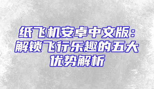 纸飞机安卓中文版：解锁飞行乐趣的五大优势解析