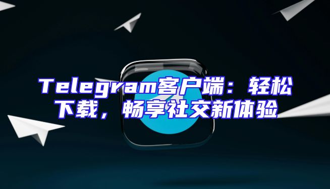 Telegram客户端：轻松下载，畅享社交新体验