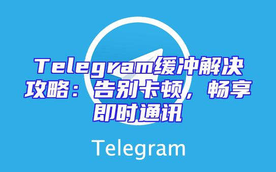 Telegram缓冲解决攻略：告别卡顿，畅享即时通讯
