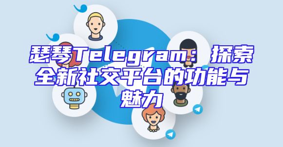瑟琴Telegram：探索全新社交平台的功能与魅力