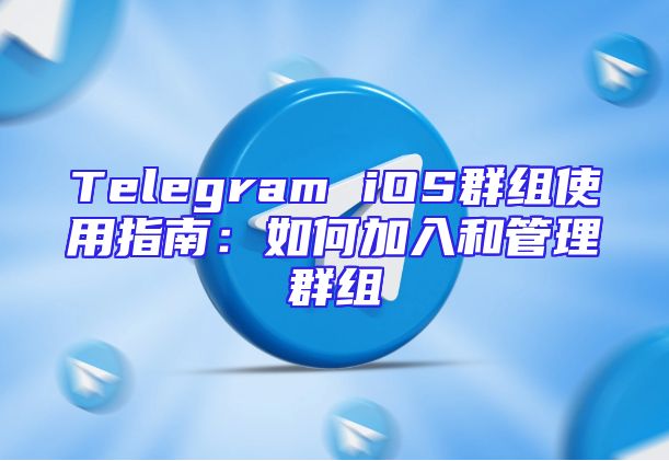 Telegram iOS群组使用指南：如何加入和管理群组