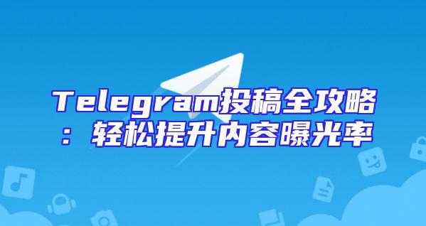 Telegram投稿全攻略：轻松提升内容曝光率