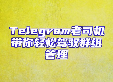 Telegram老司机带你轻松驾驭群组管理