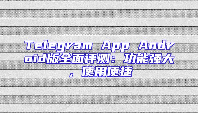 Telegram App Android版全面评测：功能强大，使用便捷