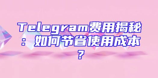 Telegram费用揭秘：如何节省使用成本？