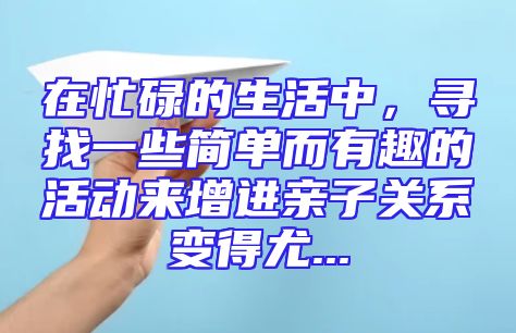 在忙碌的生活中，寻找一些简单而有趣的活动来增进亲子关系变得尤...