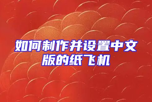 如何制作并设置中文版的纸飞机
