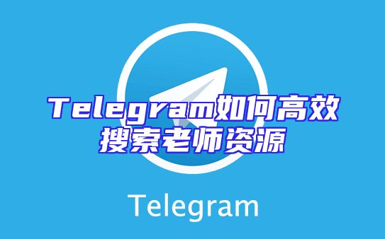 Telegram如何高效搜索老师资源