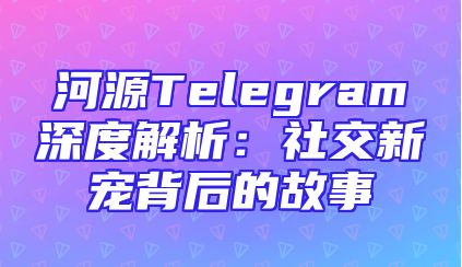 河源Telegram深度解析：社交新宠背后的故事