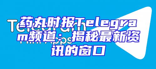 药丸时报Telegram频道：揭秘最新资讯的窗口