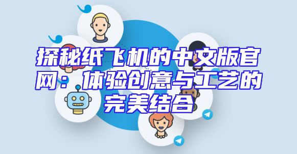 探秘纸飞机的中文版官网：体验创意与工艺的完美结合