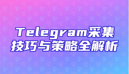 Telegram采集技巧与策略全解析