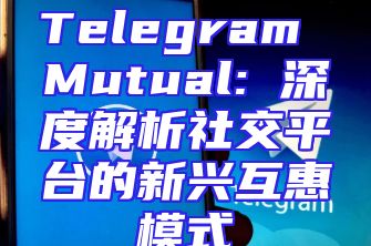 Telegram Mutual: 深度解析社交平台的新兴互惠模式