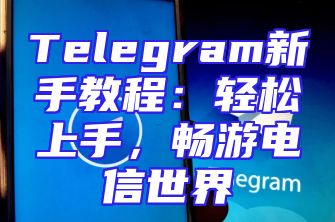 Telegram新手教程：轻松上手，畅游电信世界