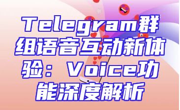 Telegram群组语音互动新体验：Voice功能深度解析