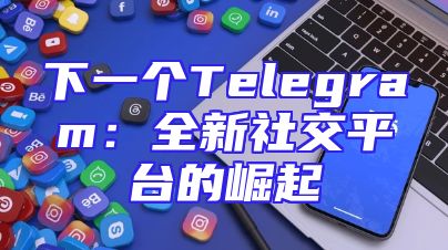 下一个Telegram：全新社交平台的崛起