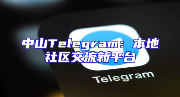 中山Telegram：本地社区交流新平台