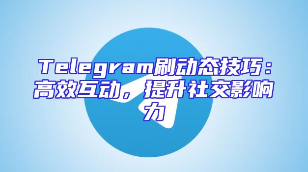 Telegram刷动态技巧：高效互动，提升社交影响力