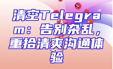 清空Telegram：告别杂乱，重拾清爽沟通体验