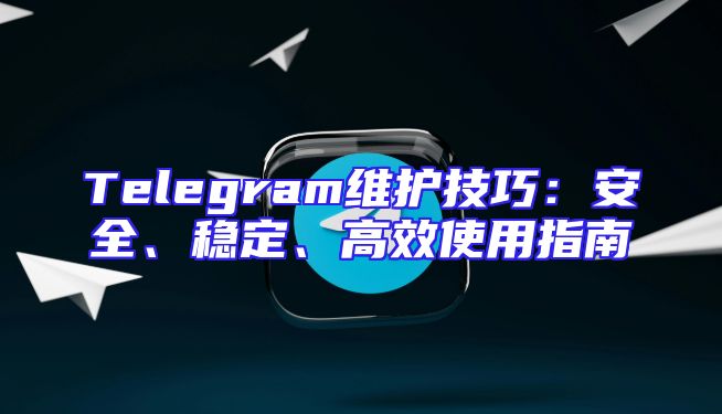 Telegram维护技巧：安全、稳定、高效使用指南