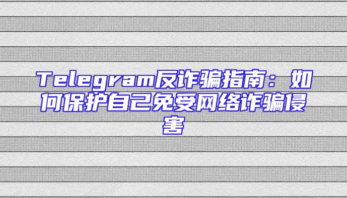 Telegram反诈骗指南：如何保护自己免受网络诈骗侵害