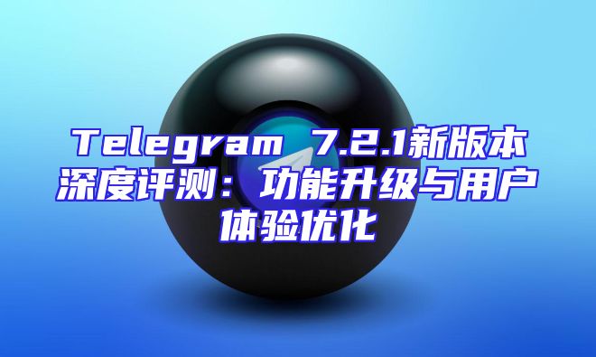 Telegram 7.2.1新版本深度评测：功能升级与用户体验优化