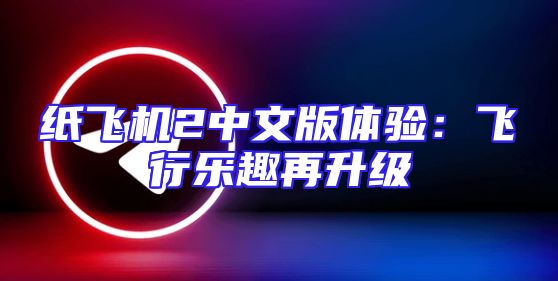 纸飞机2中文版体验：飞行乐趣再升级