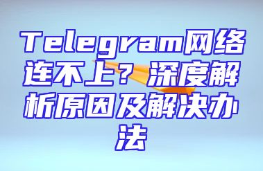 Telegram网络连不上？深度解析原因及解决办法