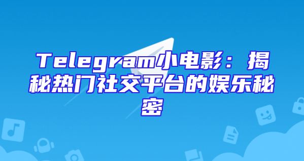Telegram小电影：揭秘热门社交平台的娱乐秘密