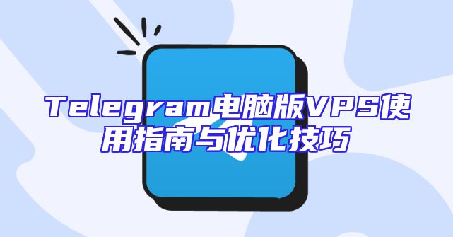 Telegram电脑版VPS使用指南与优化技巧