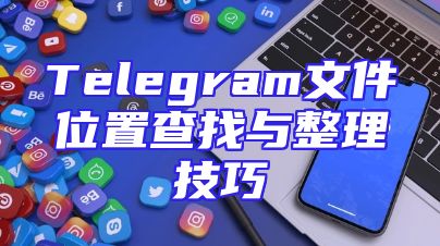 Telegram文件位置查找与整理技巧