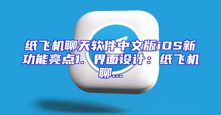 纸飞机聊天软件中文版iOS新功能亮点1. 界面设计：纸飞机聊...