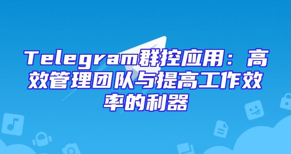 Telegram群控应用：高效管理团队与提高工作效率的利器
