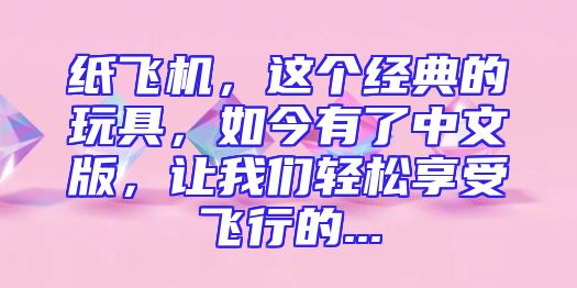 纸飞机，这个经典的玩具，如今有了中文版，让我们轻松享受飞行的...